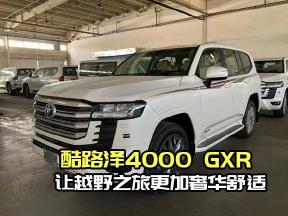 豪华越野新标杆：24款酷路泽4000 GXR全面体验