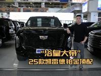 浴皇大帝来啦！25款凯雷德顶配全尺寸豪华SUV王者