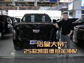 浴皇大帝来啦！25款凯雷德顶配全尺寸豪华SUV王者